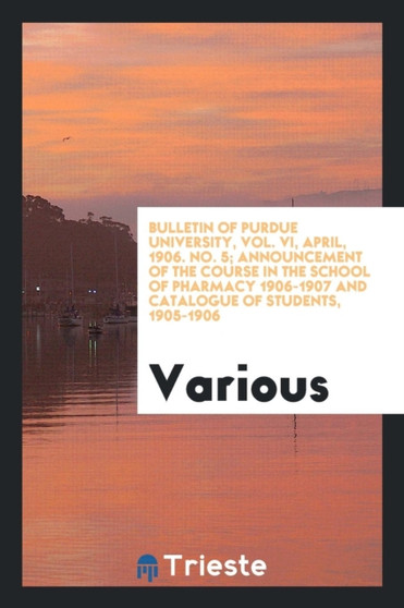 Bulletin of Purdue University, Vol. VI, April, 1906. No. 5; Announcement of the Course in the School of Pharmacy 1906-1907 and Catalogue of Students, 1905-1906 by Various - Paperback