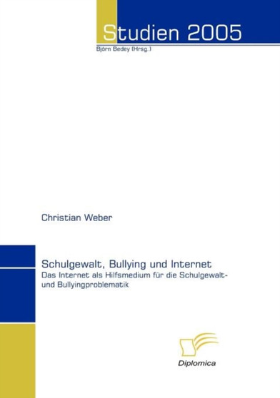 Schulgewalt, Bullying und Internet : Das Internet als Hilfsmedium fur die Schulgewalt- und Bullyingproblematik