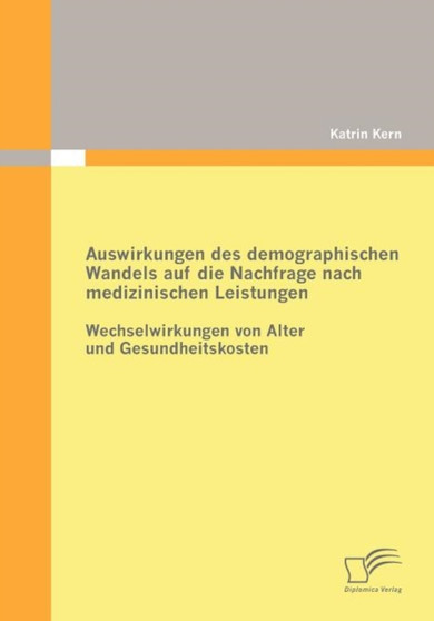 Auswirkungen des demographischen Wandels auf die Nachfrage nach medizinischen Leistungen : Wechselwirkungen von Alter und Gesundheitskosten