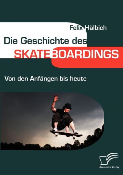 Die Geschichte des Skateboardings : Von den Anfangen bis heute