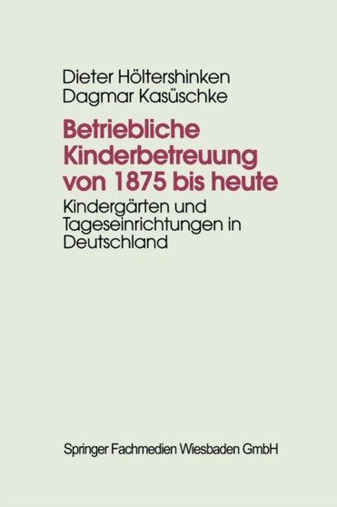 Betriebliche Kinderbetreuung von 1875 bis heute : Kindergarten und Tageseinrichtungen in Deutschland