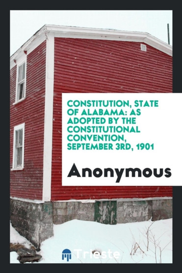 Constitution, State of Alabama : As Adopted by the Constitutional Convention, September 3rd, 1901 by Anonymous - Paperback