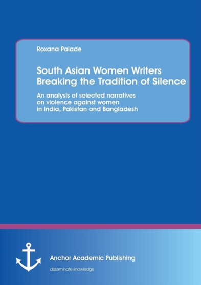 South Asian Women Writers Breaking the Tradition of Silence : An analysis of selected narratives on violence against women in India, Pakistan and Bangladesh