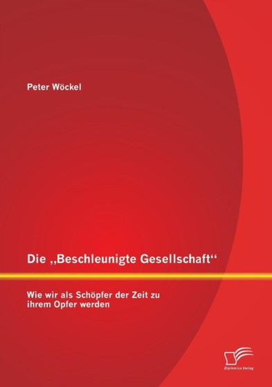 Die "Beschleunigte Gesellschaft : Wie wir als Schoepfer der Zeit zu ihrem Opfer werden Die "Beschleunigte Gesellschaft : Wie wir als Schoepfer der Zeit zu ihrem Opfer werden