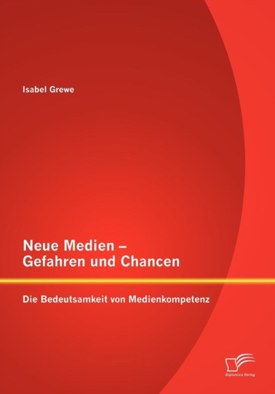 Neue Medien - Gefahren Und Chancen : Die Bedeutsamkeit Von Medienkompetenz