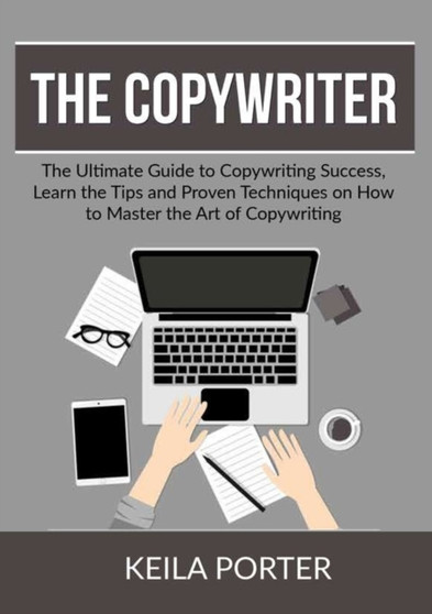 The Copywriter : The Ultimate Guide to Copywriting Success, Learn the Tips and Proven Techniques on How to Master the Art of Copywriting