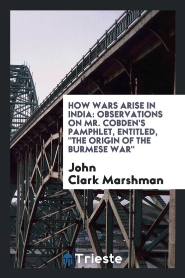 How Wars Arise in India : Observations on Mr. Cobden's Pamphlet, Entitled, the Origin of the Burmese War by John Clark Marshman - Paperback