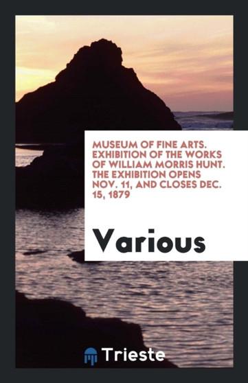 Museum of Fine Arts. Exhibition of the Works of William Morris Hunt. the Exhibition Opens Nov. 11, and Closes Dec. 15, 1879 by Various - Paperback