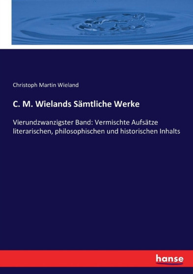 C. M. Wielands Samtliche Werke : Vierundzwanzigster Band: Vermischte Aufsatze literarischen, philosophischen und historischen Inhalts