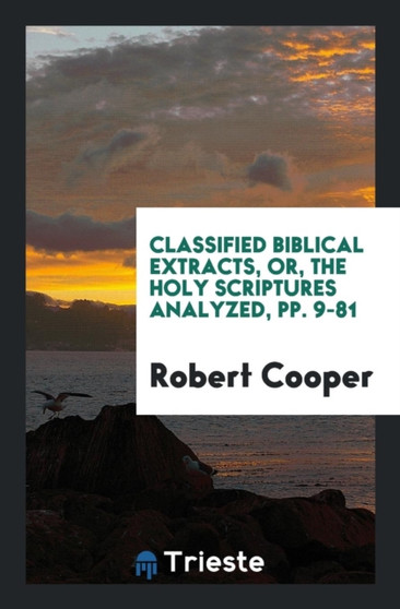 Classified Biblical Extracts, Or, the Holy Scriptures Analyzed, Pp. 9-81 by Robert Cooper - Paperback