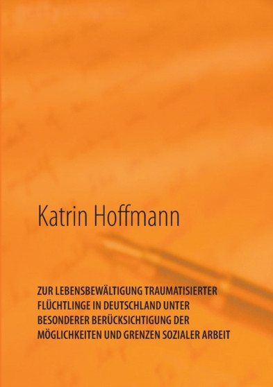 Zur Lebensbewaltigung Traumatisierter Fluchtlinge in Deutschland Unter Besonderer Berucksichtigung Der Moeglichkeiten Und Grenzen Sozialer Arbeit : Unter besonderer Berucksichtigung der Moeglichkeiten