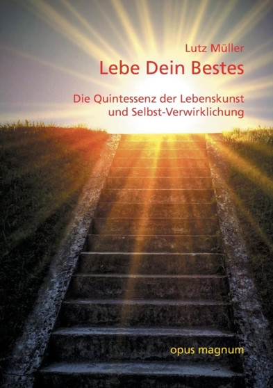 Lebe Dein Bestes : Die Quintessenz der Lebenskunst und Selbst-Verwirklichung