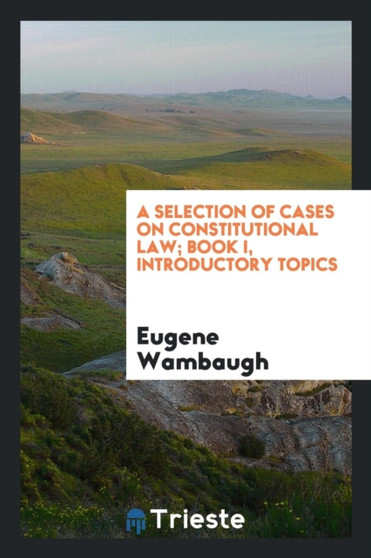 A Selection of Cases on Constitutional Law; Book I, Introductory Topics by Eugene Wambaugh - Paperback