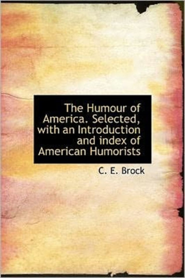 The Humour of America. Selected, with an Introduction and Index of American Humorists by C E Brock - Hardback