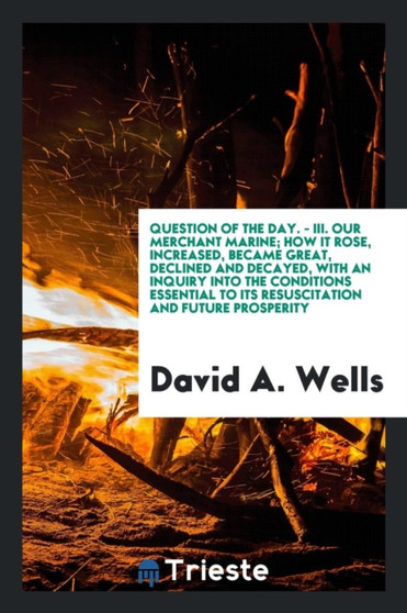 Question of the Day. - III. Our Merchant Marine; How It Rose, Increased, Became Great, Declined and Decayed, with an Inquiry Into the Conditions Essential to Its Resuscitation and Future Prosperity by David a Wells - Paperback