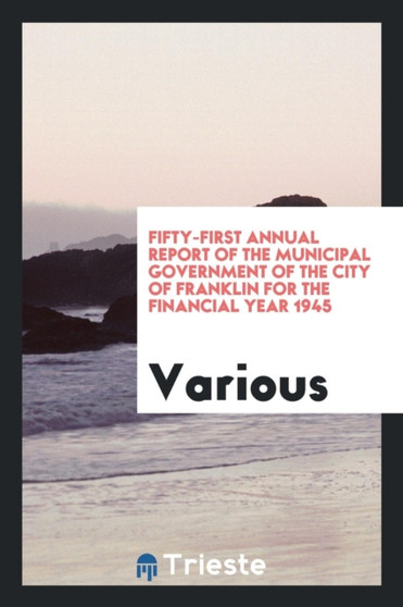 Fifty-First Annual Report of the Municipal Government of the City of Franklin for the Financial Year 1945 by Various - Paperback