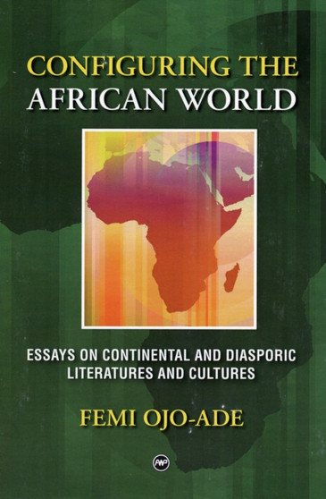 Configuring The African World : Essays on Continental and Diasporic Literatures and Cultures