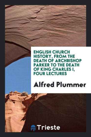 English Church History : From the Death of Archbishop Parker to the Death of King Charles I: Four Lectures by Alfred Plummer - Paperback
