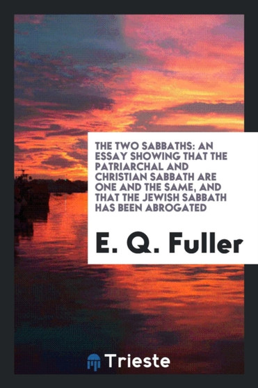 The Two Sabbaths : An Essay Showing That the Patriarchal and Christian Sabbath Are One and the Same, and That the Jewish Sabbath Has Been Abrogated by E Q Fuller - Paperback