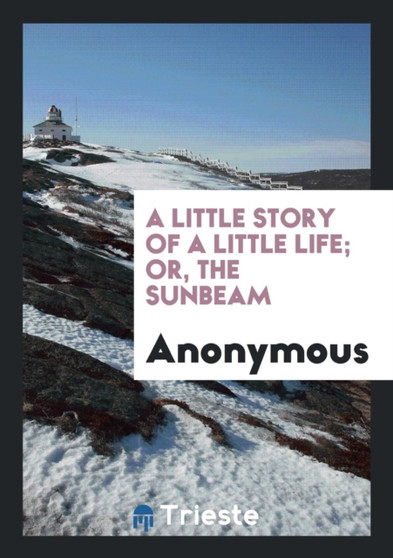 A Little Story of a Little Life; Or, the Sunbeam by Anonymous - Paperback