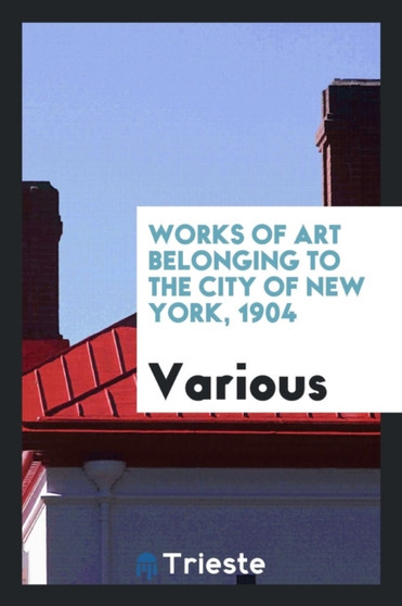 Works of Art Belonging to the City of New York, 1904 by Various - Paperback