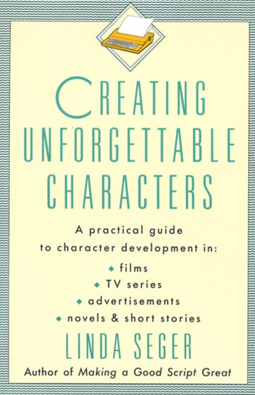 Creating Unforgettable Characters : Practical Guide to Character Development in Films, TV Series, Advertisements, Novels and Short Stories