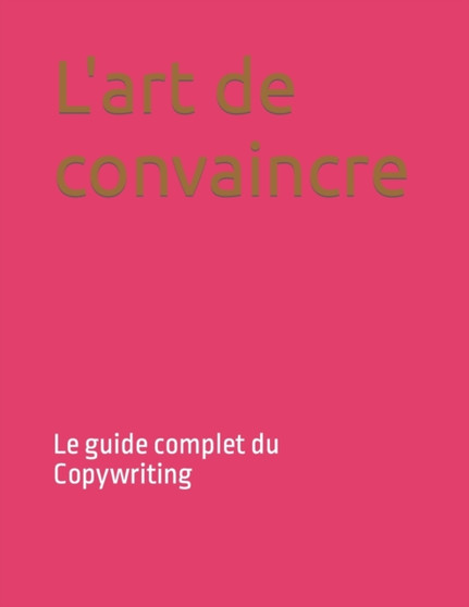 L'art de convaincre : Le guide complet du Copywriting