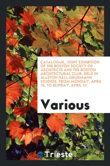 Catalogue, Joint Exhibition of the Boston Society of Architects and the Boston Architectural Club, Held in Allston Hall Grudmann Studios. from Monday, April 15, to Sunday, April 21 by Various - Paperback