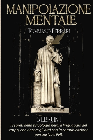 Manipolazione Mentale : 5 libri in 1: I Segreti della Psicologia Nera, il Linguaggio del Corpo, Convincere gli Altri con la Comunicazione Persuasiva e PNL