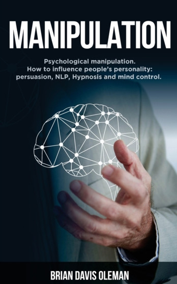 Manipulation : Psychological Manipulation. Influencing People's Personality Using the Tools of Persuasion, Hypnosis and NLP
