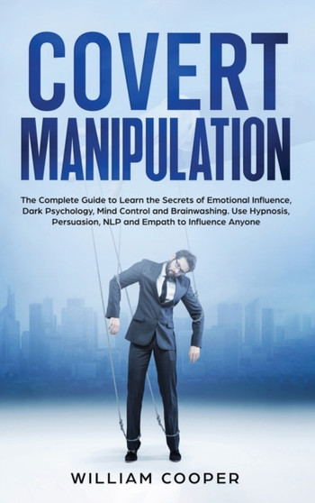 Covert Manipulation : The Complete Guide to Learn the Secrets of Emotional Influence, Dark Psychology, Mind Control and Brainwashing. Use Hypnosis, Persuasion, NLP and Empath to Influence Anyone
