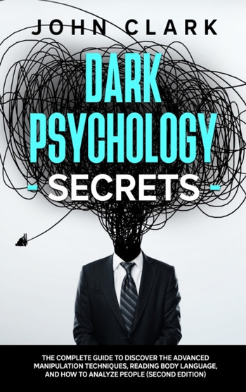 Dark Psychology Secrets : The Complete Guide to Discover the Advanced Manipulation Techniques, Reading Body Language, and How to Analyze People (Second Edition)