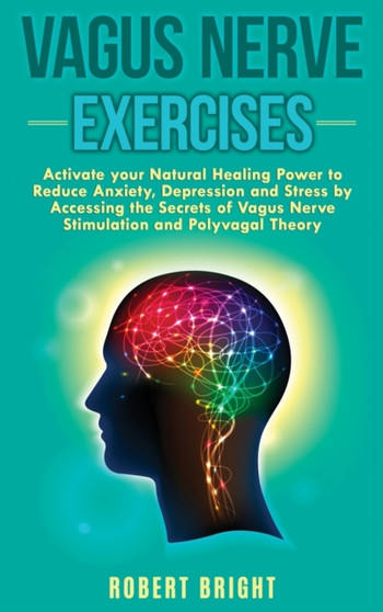 Vagus Nerve Exercises : Activate your Natural Healing Power to Reduce Anxiety, Depression and Stress by Accessing the Secrets of Vagus Nerve Stimulation and Polyvagal Theory