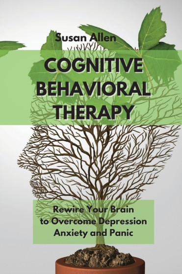 Cognitive Behavioral Therapy Guide for Beginners : Rewire Your Brain to Overcome Depression, Anxiety And Panic Attacks