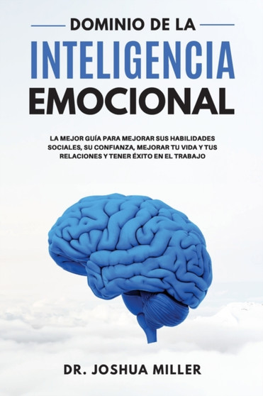 DOMINIO DE LA INTELIGENCIA EMOCIONAL La Mejor Guia Para Mejorar sus Habilidades Sociales, su Confianza, Mejorar tu Vida y tus Relaciones y Tener Exito en el Trabajo : The Best Guide to Improving Your