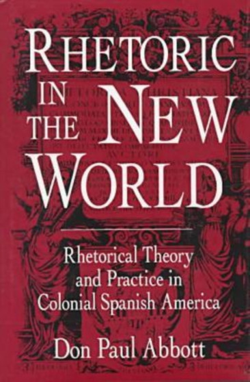 Rhetoric in the New World : Rhetorical Theory and Practice in Colonial Spanish America