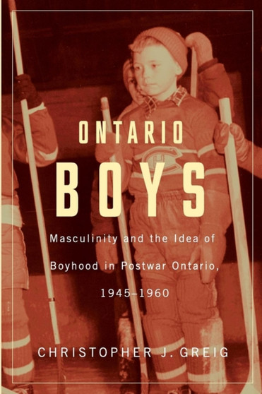 Ontario Boys : Masculinity and the Idea of Boyhood in Postwar Ontario, 1945--1960