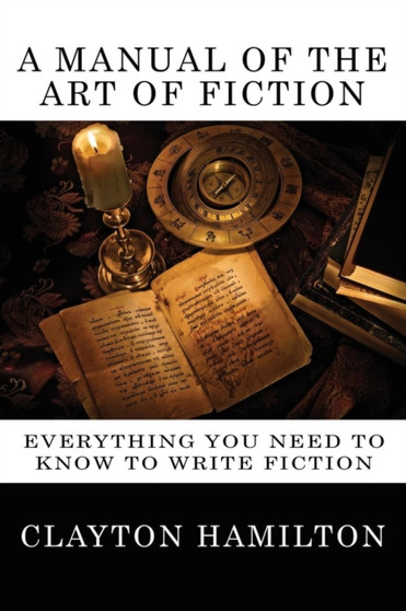 A Manual of the Art of Fiction : Everything You Need to Know to Write Fiction