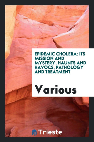 Epidemic Cholera : Its Mission and Mystery, Haunts and Havocs, Pathology and Treatment by Various - Paperback