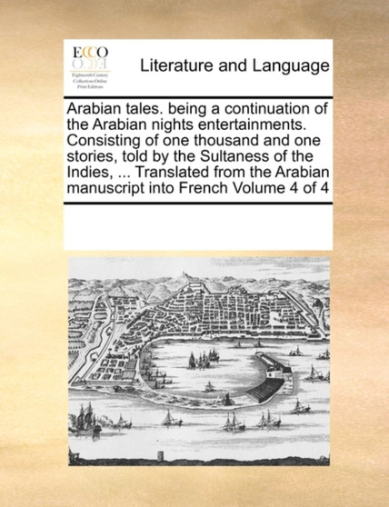 Arabian Tales. Being a Continuation of the Arabian Nights Entertainments. Consisting of One Thousand and One Stories, Told by the Sultaness of the Indies, ... Translated from the Arabian Manuscript In