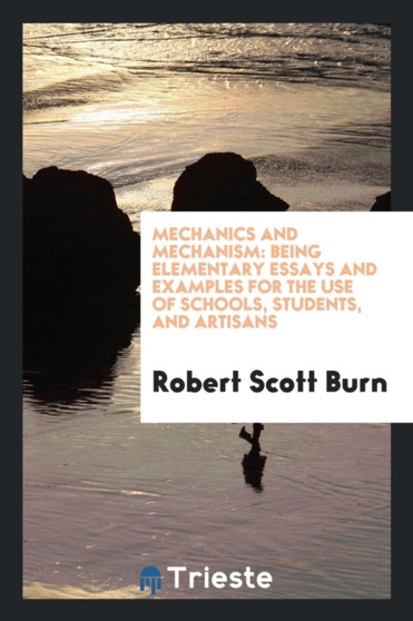 Mechanics and Mechanism : Being Elementary Essays and Examples for the Use of Schools, Students, and Artisans by Robert Scott Burn - Paperback