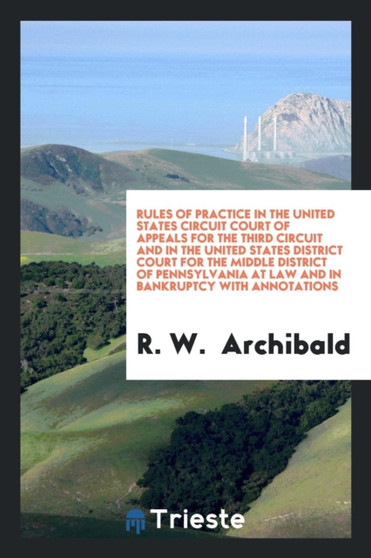 Rules of Practice in the United States Circuit Court of Appeals for the Third Circuit and in the United States District Court for the Middle District of Pennsylvania at Law and in Bankruptcy with Anno by R W Archibald - Paperback