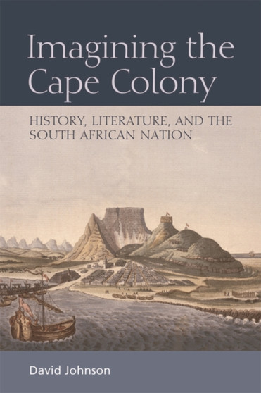 Imagining the Cape Colony : History, Literature, and the South African Nation Imagining the Cape Colony : History, Literature, and the South African Nation