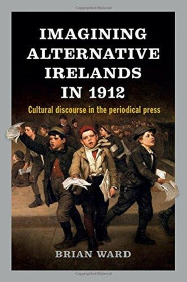 Imagining Alternative Irelands in 1912 : Social, Political and Cultural Debates in the Periodical Press
