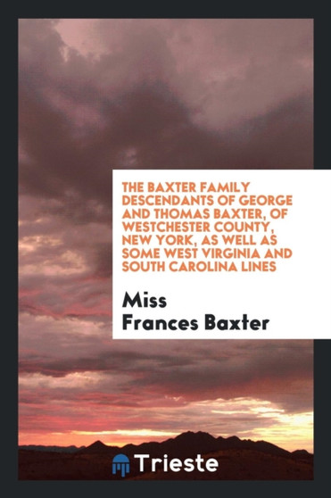 The Baxter Family Descendants of George and Thomas Baxter, of Westchester County, New York, as Well as Some West Virginia and South Carolina Lines by Miss Frances Baxter - Paperback