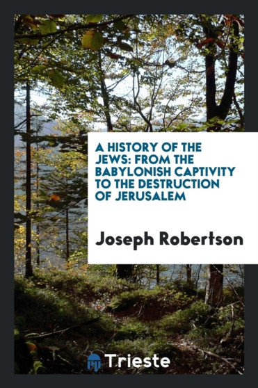 A History of the Jews : From the Babylonish Captivity to the Destruction of Jerusalem by Joseph Robertson - Paperback