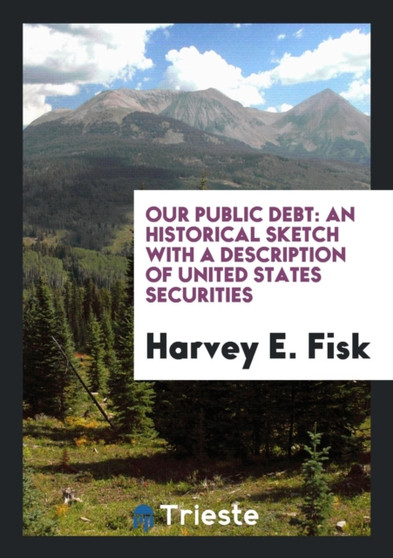 Our Public Debt : An Historical Sketch with a Description of United States Securities by Harvey E Fisk - Paperback
