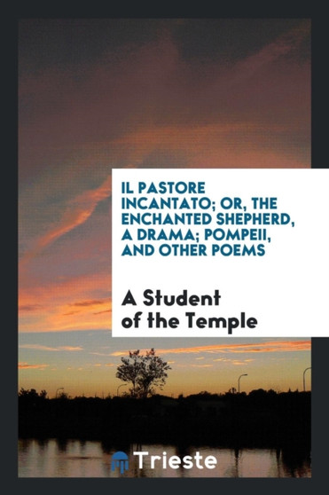 Il Pastore Incantato; Or, the Enchanted Shepherd, a Drama; Pompeii, and Other Poems by A Student Of the Temple - Paperback