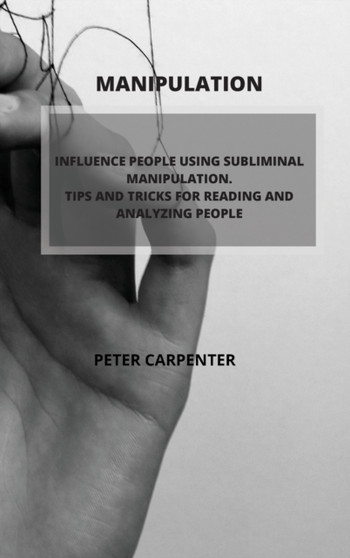 Manipulation : Influence People Using Subliminal Manipulation. Tips and Tricks for Reading and Analyzing People