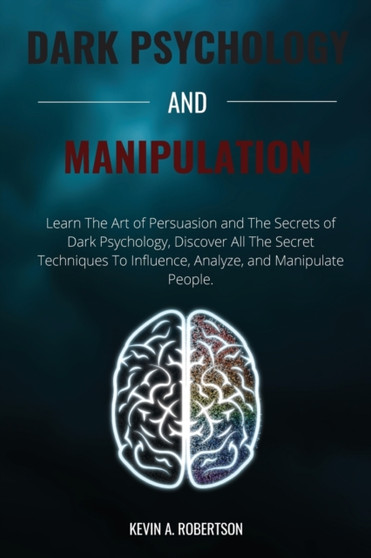 Dark Psychology and Manipulation : Learn The Art of Persuasion and The Secrets of Dark Psychology, Discover All The Secret Techniques To Influence, Analyze, and Manipulate People